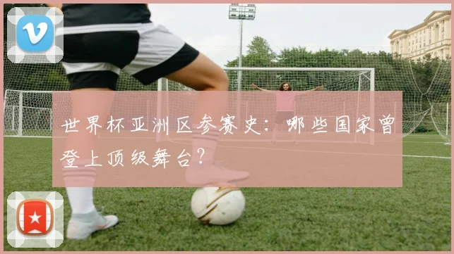 世界杯亚洲区参赛史：哪些国家曾登上顶级舞台？