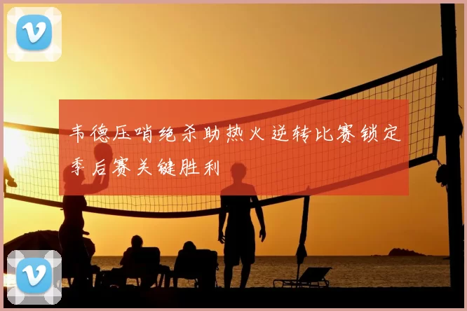 韦德压哨绝杀助热火逆转比赛锁定季后赛关键胜利