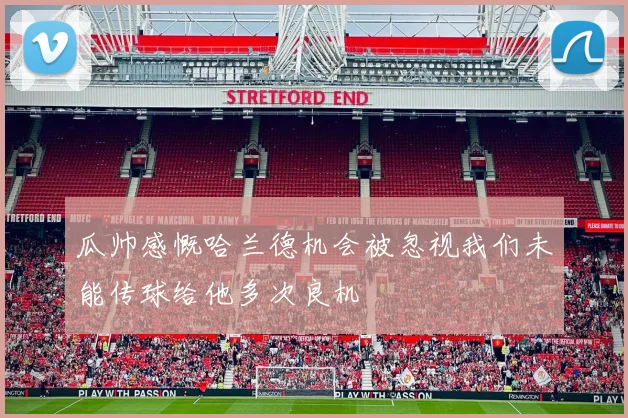瓜帅感慨哈兰德机会被忽视我们未能传球给他多次良机