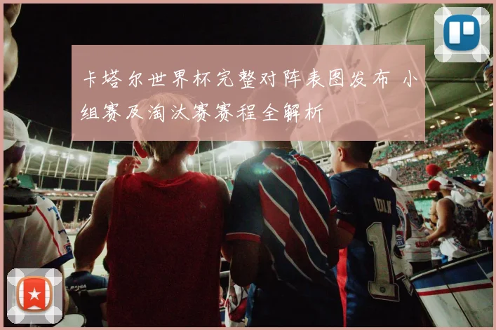 卡塔尔世界杯完整对阵表图发布 小组赛及淘汰赛赛程全解析
