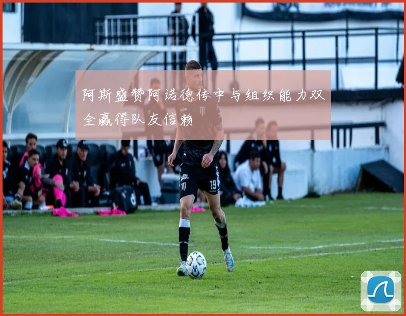 阿斯盛赞阿诺德传中与组织能力双全赢得队友信赖