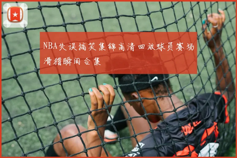 NBA失误搞笑集锦高清回放球员赛场滑稽瞬间合集