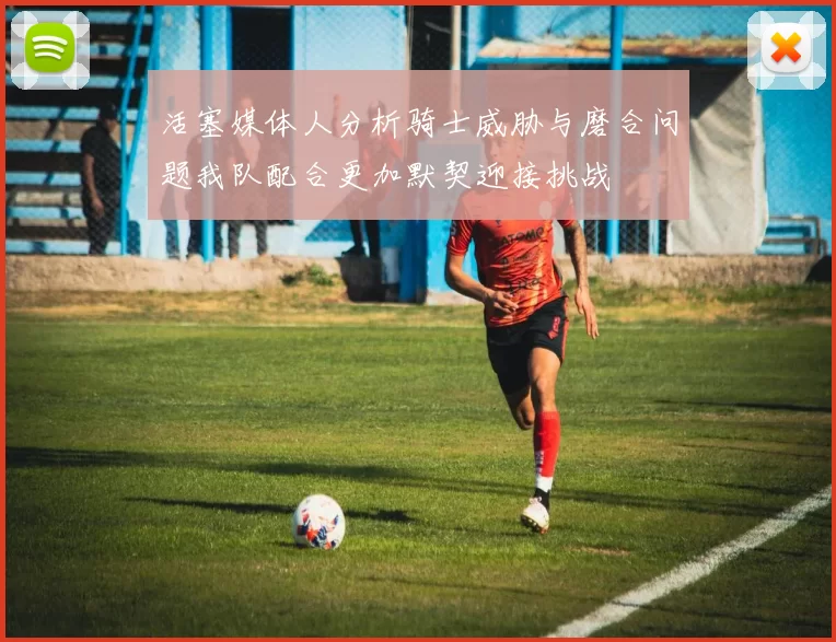 活塞媒体人分析骑士威胁与磨合问题我队配合更加默契迎接挑战