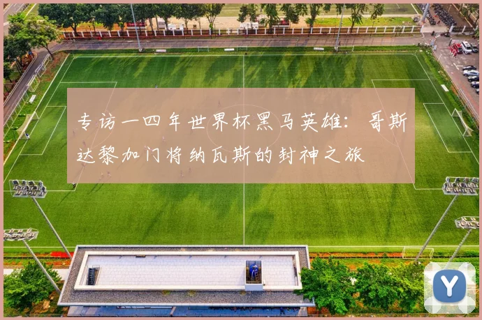 专访一四年世界杯黑马英雄:哥斯达黎加门将纳瓦斯的封神之旅
