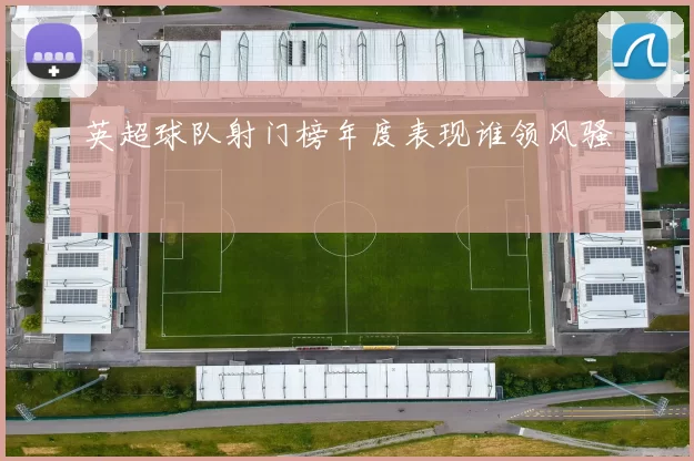 英超球队射门榜年度表现谁领风骚