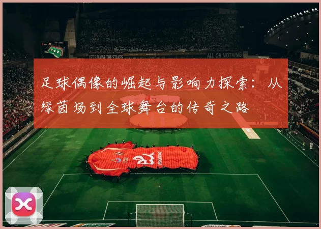 足球偶像的崛起与影响力探索：从绿茵场到全球舞台的传奇之路