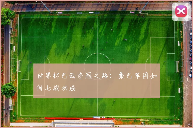 世界杯巴西夺冠之路:桑巴军团如何七战功成