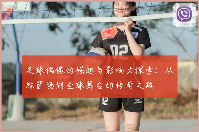 足球偶像的崛起与影响力探索：从绿茵场到全球舞台的传奇之路