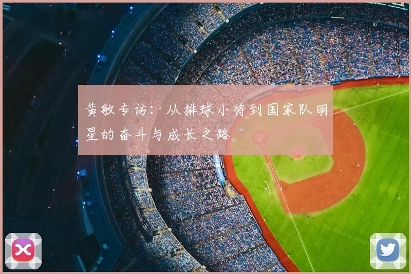 黄敏专访：从排球小将到国家队明星的奋斗与成长之路