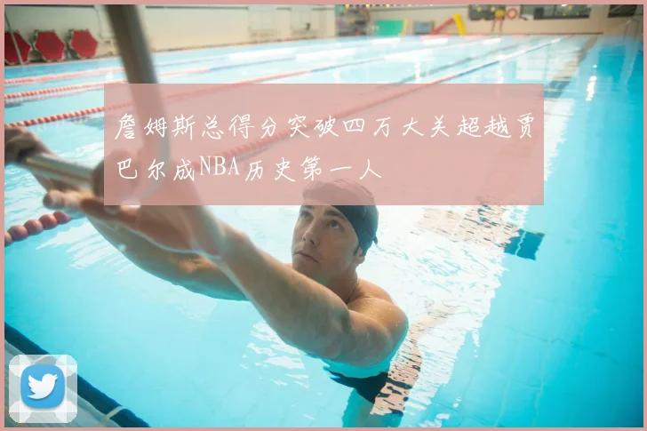 詹姆斯总得分突破四万大关超越贾巴尔成NBA历史第一人