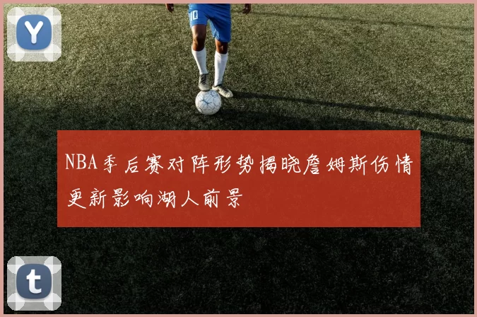 NBA季后赛对阵形势揭晓詹姆斯伤情更新影响湖人前景